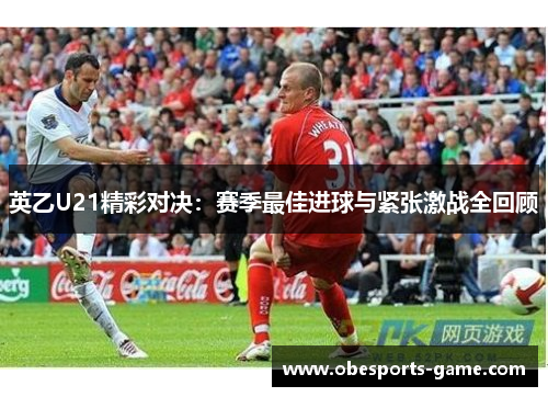 英乙U21精彩对决：赛季最佳进球与紧张激战全回顾