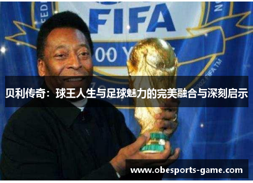 贝利传奇：球王人生与足球魅力的完美融合与深刻启示